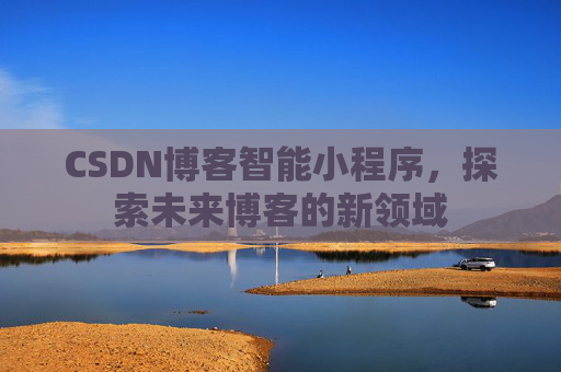 CSDN博客智能小程序,探索未来博客的新领域 CSDN博客智能小程序,探索未来博客的新领域